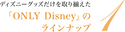 ディズニーグッズだけを取り揃えた「ONLY Disney」のラインナップ
