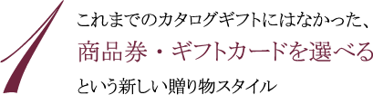 1.これまでのカタログギフトにはなかった、商品券・ギフトカードを選べるという新しい贈り物スタイル