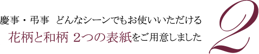 2.慶事・弔事　どんなシーンでもお使いいただける花柄と和柄 2つの表紙をご用意しました