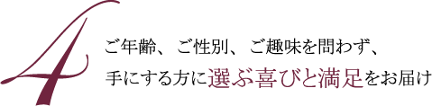 4.ご年齢、ご性別、ご趣味を問わず、手にする方に選ぶ喜びと満足をお届け