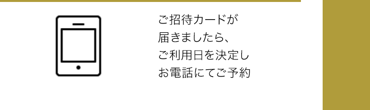 ご招待カードが届きましたら、ご利用日を決定しお電話にてご予約