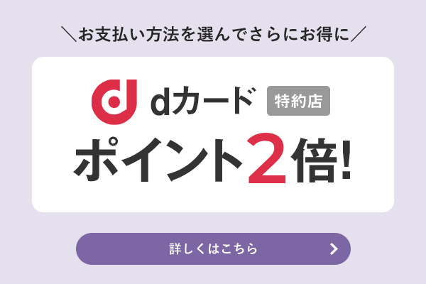 お支払い方法を選んでさらにお得に dカード特約店 ポイント2倍！ 詳しくはこちら