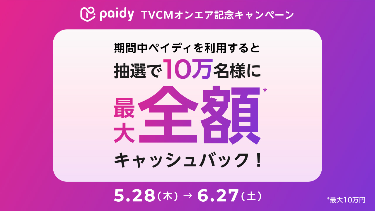 paidy TVCMオンエア記念キャンペーン　期間中ペイディを利用すると抽選で10万名様に最大全額※キャッシュバック！/5.28(木)→6.27(土)　※最大10万円