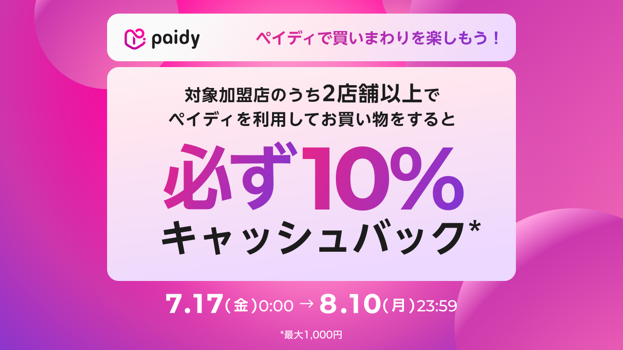 ペイディで買いまわりを楽しもう！対象加盟店のうち２店舗以上でペイディを利用してお買い物をすると必ず10%キャッシュバック※　7.17(金)0:00→8.10(月)23:59 ※最大1,000円