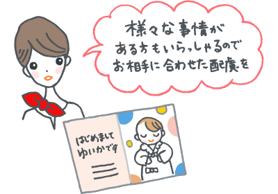 様々な事情がある方もいらっしゃるので、お相手に合わせた配慮を