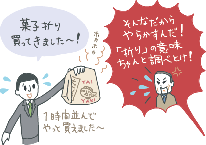 「（お詫び用の）菓子折り買ってきました～！」「1時間並んでやっと買えました〜」と袋入りのホカホカの鯛焼きを差し出す若手社員と、「そんなだからやらかすんだ！『折り』の意味ちゃんと調べとけ！」とカンカンの上司