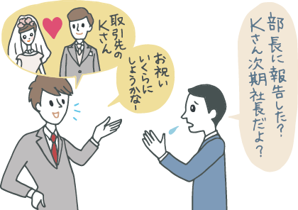 イラスト：お調子者っぽい若手社員が「取引先のKさんが結婚するんだって！お祝いいくら包もうかな」とニコニコしていると、真面目な同僚が「部長に報告した？Kさんって次期社長だよ？」