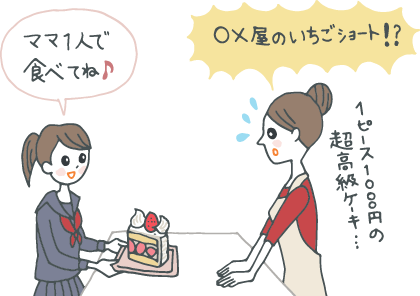 イラスト：「ママ1人で食べてね！」と、いちごショートを差し出す娘。「○○屋じゃないの！１ピース1,000円の超高級ケーキ……」と驚くお母さん