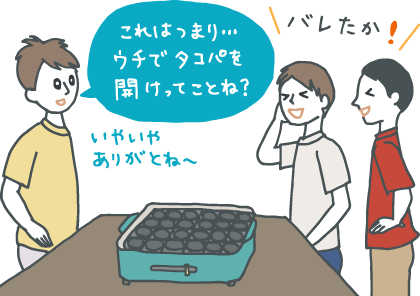 イラスト：訪ねてきた友人二人に、引っ越し祝いにとタコ焼き機をもらった一人暮らしの若者。「これはつまり…ウチでタコパを開けってことね？」と言いつつ喜ぶ。