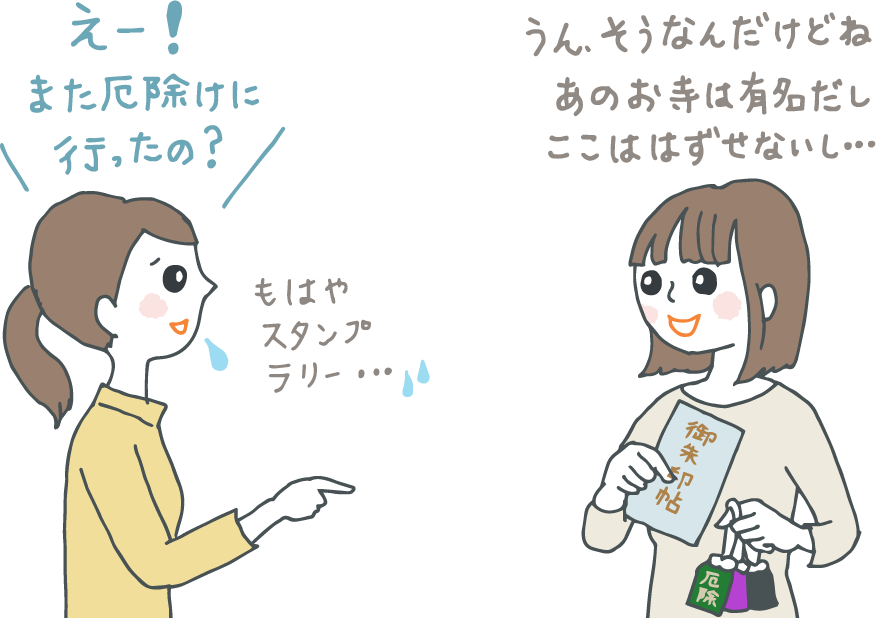 イラスト：女友達同士。「えー！また厄除けに行ったの？もはやスタンプラリー…」と呆れる友人に「うん、そうなんだけどね、あのお寺は有名だし、ここははずせないし……」といくつものお守りと御朱印帳を抱えた女性。