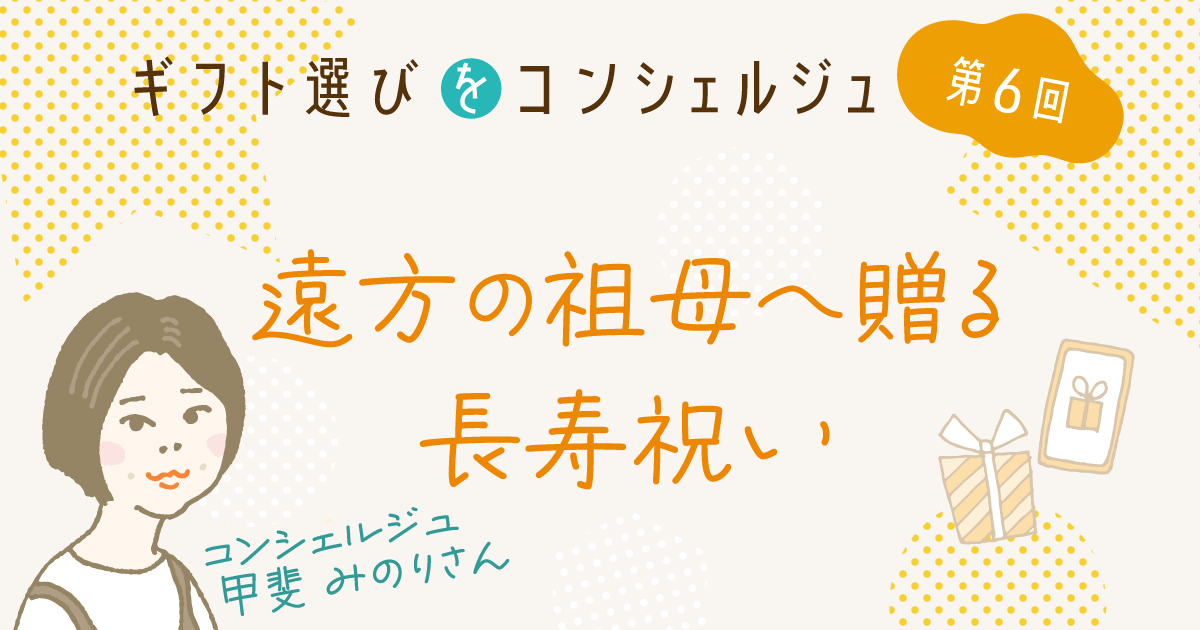バナー画像:ギフト選びをコンシェルジュ第6回/遠方の祖母に贈る長寿祝い コンシェルジュ甲斐みのりさん