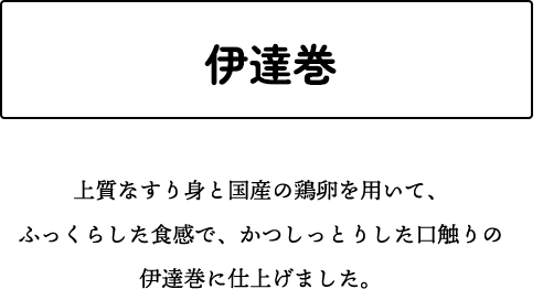 伊達巻 上質なすり身と国産の鶏卵を用いて、ふっくらした食感で、かつしっとりした口触りの伊達巻に仕上げました。