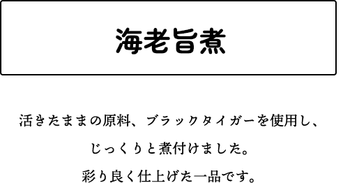 海老旨煮 活きたままの原料、ブラックタイガーを使用し、じっくりと煮付けました。彩り良く仕上げた一品です。