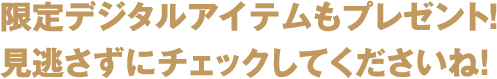 限定デジタルアイテムもプレゼント！見逃さずチェックしてくださいね！