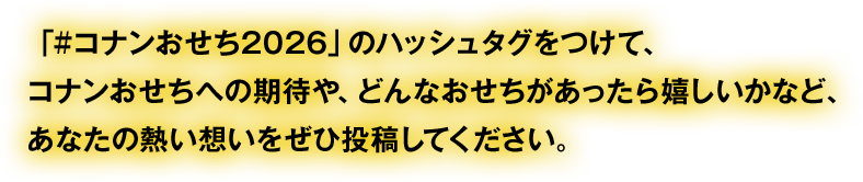 「＃コナンおせち2026」のハッシュタグをつけて、コナンおせちへの期待や、どんなおせちがあったら嬉しいかなど、あなたの熱い想いをぜひ投稿してください。
