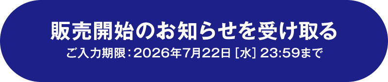 販売開始のお知らせを受け取る　ご入力期限：2026年7月22日[水]23:59まで