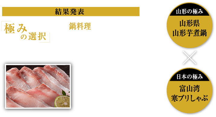 抽選で10名様にプレゼント 極みの選択 冬の鍋料理、食べたいのはどっち？投票が多かったのは…富山湾寒ブリしゃぶ！ 山形の極み 山形県山形芋煮鍋 ✕ 日本の極み 富山湾寒ブリしゃぶ