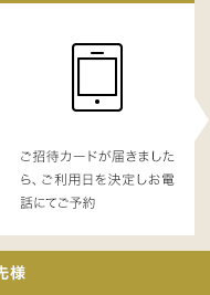 ご招待カードが届きましたら、ご利用日を決定しお電話にてご予約