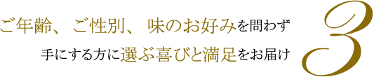 ご年齢、ご性別、味のお好みを問わず手にする方に選ぶ喜びと満足をお届け