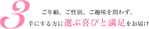 ご年齢、ご性別、ご趣味を問わず、手にする方に選ぶ喜びと満足をお届け