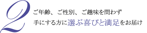 2.ご年齢、ご性別、ご趣味を問わず、手にする方に選ぶ喜びと満足をお届け