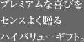 プレミアムな喜びをセンスよく贈るハイバリューギフト。