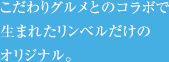 こだわりグルメとのコラボで生まれたリンベルだけのオリジナル。