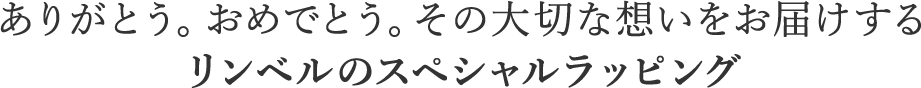 ありがとう。おめでとう。その大切な想いをお届けするリンベルのスペシャルラッピング