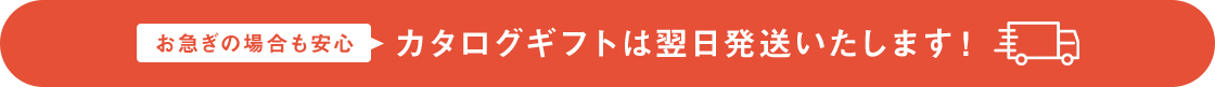 お急ぎの場合も安心　カタログギフトは翌日発送いたします！