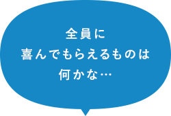 全員に喜んでもらえるものは何かな…