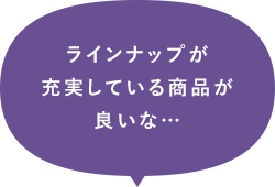 ラインナップが充実している商品が良いな…