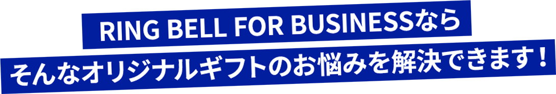 RING BELL FOR BUSINESSなら　そんなオリジナルギフトのお悩みを解決できます！