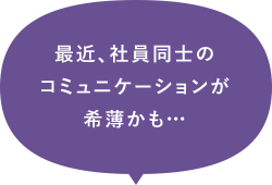 最近、社員同士のコミュニケーションが希薄かも…