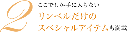 ここでしか手に入らないリンベルだけのスペシャルアイテムも満載