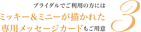 ブライダルでご利用の方にはミッキー＆ミニーが描かれた専用メッセージカードもご用意