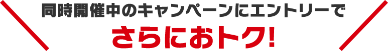 同時開催中のキャンペーンにエントリーでさらにおトク!