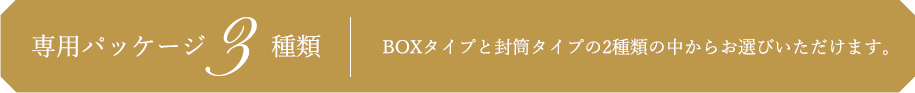 専用パッケージ3種類 BOXタイプと封筒タイプの2種類の中からお選びいただけます。