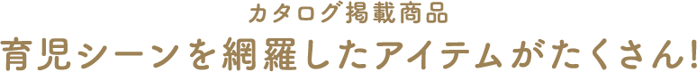 カタログ掲載商品　育児シーンを網羅したアイテムがたくさん！