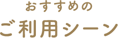 おすすめのご利用シーン