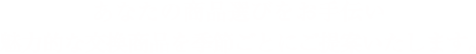 あなたの商品選びをお手伝い 魅力的な交換商品を季節ごとにご提案いたします。