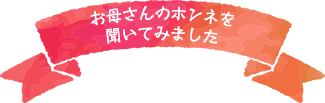 お母さんのホンネを聞いてみました