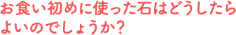 お食い初めに使った石はどうしたらよいのでしょうか？