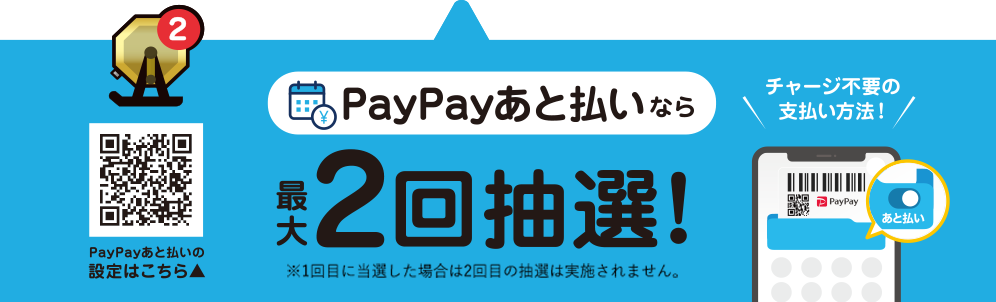 チャージ不要の支払い方法！ PayPayあと払いなら最大2回抽選！（※1回目に当選した場合は2回目の抽選は実施されません。） PayPayあと払いの設定はこちら