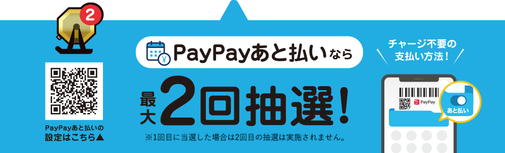チャージ不要の支払い方法! PayPayあと払いなら最大2回抽選!(※1回目に当選した場合は2回目の抽選は実施されません。) PayPayあと払いの設定はこちら