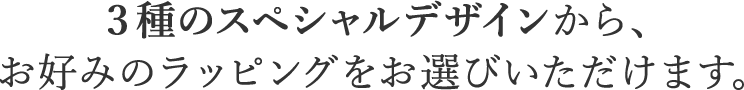 ３種のスペシャルデザインから、お好みのラッピングをお選びいただけます。