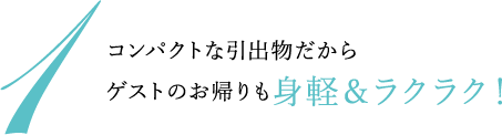 1.コンパクトな引出物だから ゲストのお帰りも身軽＆ラクラク！