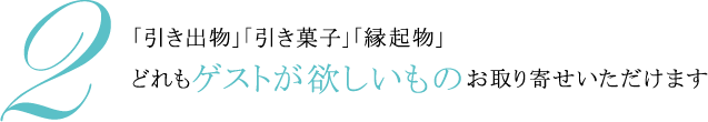 2.「引き出物」「引き菓子」「縁起物」 どれもゲストが欲しいものお取り寄せいただけます