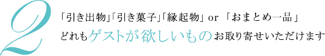 2.「引き出物」「引き菓子」「縁起物」or「おまとめ一品」 どれもゲストが欲しいものお取り寄せいただけます