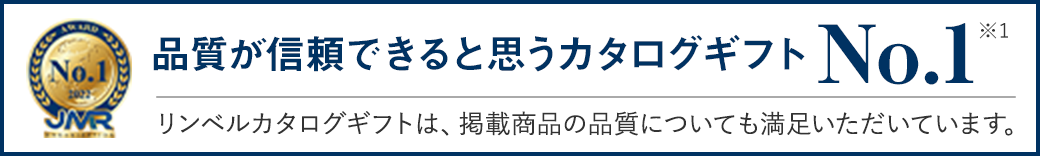 品質が信頼できると思うカタログギフト No.1 (※1)/ リンベルカタログギフトは、掲載商品の品質についても満足いただいています。