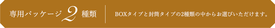 専用パッケージ2種類 BOXタイプと封筒タイプの2種類の中からお選びいただけます。